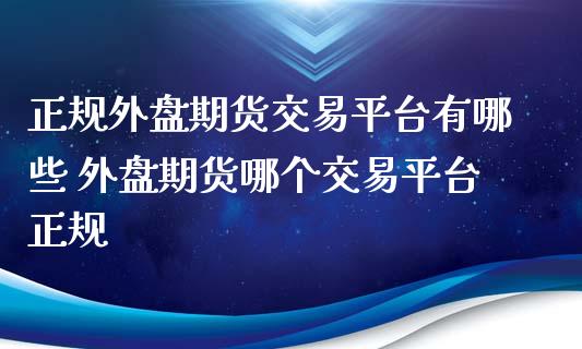 正规外盘期货交易平台有哪些 外盘期货哪个交易平台正规
