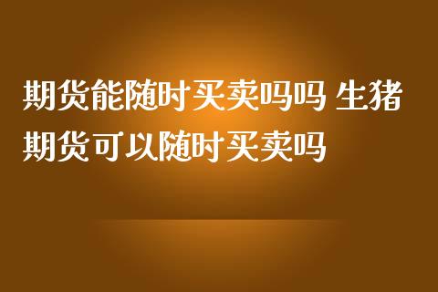 期货能随时买卖吗吗 生猪期货可以随时买卖吗