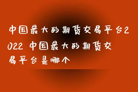 中国最大的期货交易平台2022 中国最大的期货交易平台是哪个