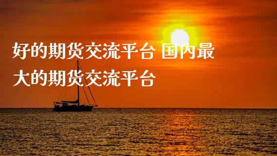 好的期货交流平台 国内最大的期货交流平台