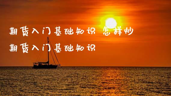 期货入门基础知识 怎样炒期货入门基础知识