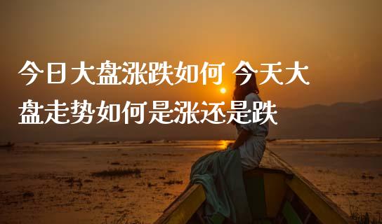 今日大盘涨跌如何 今天大盘走势如何是涨还是跌