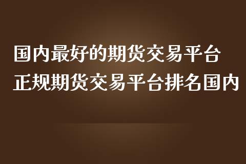 国内最好的期货交易平台 正规期货交易平台排名国内