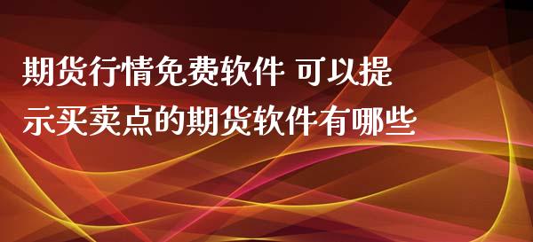 期货行情免费软件 可以提示买卖点的期货软件有哪些