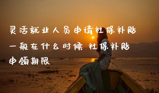 灵活就业人员申请社保补贴一般在什么时候 社保补贴申领期限