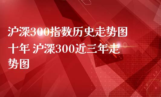 沪深300指数历史走势图十年 沪深300近三年走势图