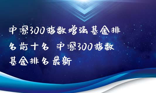 沪深300指数增强基金排名前十名 沪深300指数基金排名最新