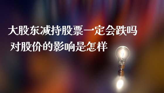 大股东减持股票一定会跌吗 对股价的影响是怎样
