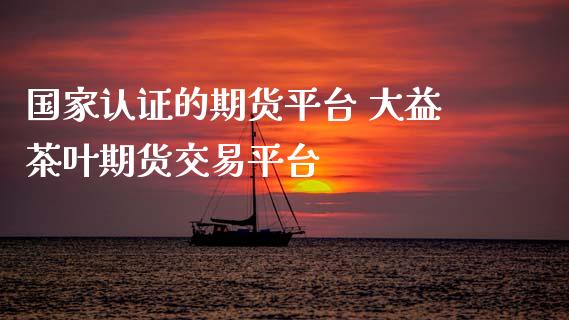 国家认证的期货平台 大益茶叶期货交易平台