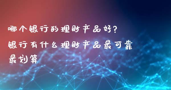 哪个银行的理财产品好? 银行有什么理财产品最可靠最划算