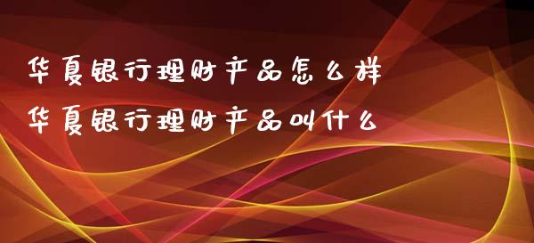 华夏银行理财产品怎么样 华夏银行理财产品叫什么