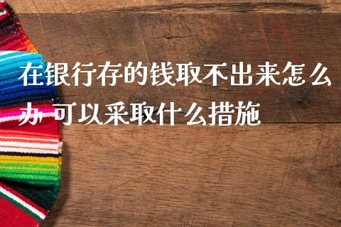 在银行存的钱取不出来怎么办 可以采取什么措施