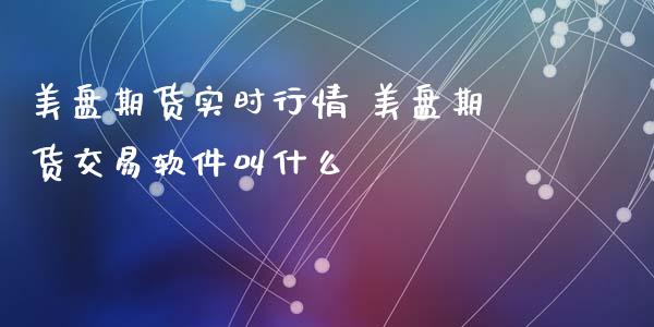 美盘期货实时行情 美盘期货交易软件叫什么