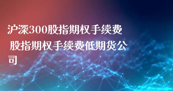 沪深300股指期权手续费 股指期权手续费低期货公司