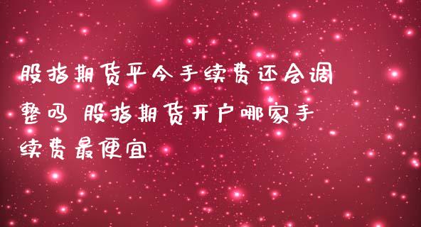 股指期货平今手续费还会调整吗 股指期货开户哪家手续费最便宜