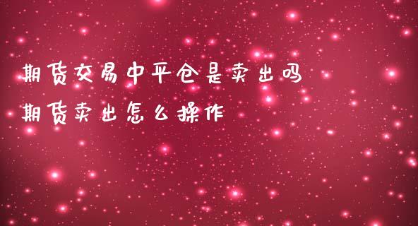 期货交易中平仓是卖出吗 期货卖出怎么操作