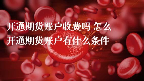 开通期货账户收费吗 怎么开通期货账户有什么条件