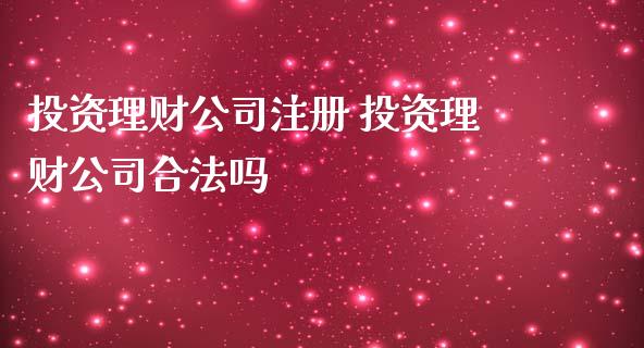 投资理财公司注册 投资理财公司合法吗