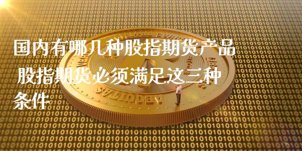 国内有哪几种股指期货产品 股指期货必须满足这三种条件