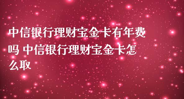 中信银行理财宝金卡有年费吗 中信银行理财宝金卡怎么取