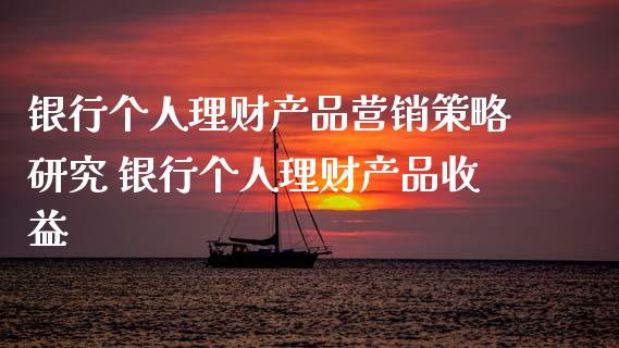 银行个人理财产品营销策略研究 银行个人理财产品收益