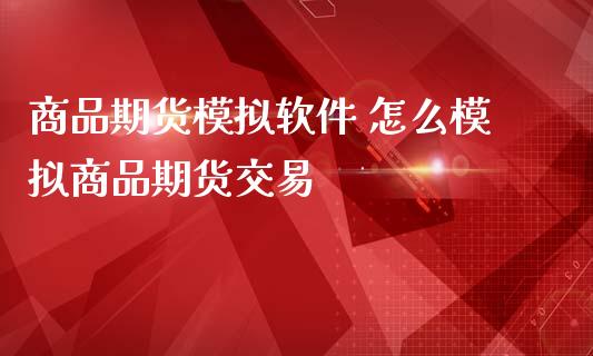 商品期货模拟软件 怎么模拟商品期货交易