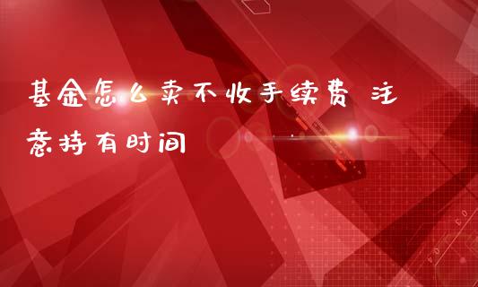 基金怎么卖不收手续费 注意持有时间