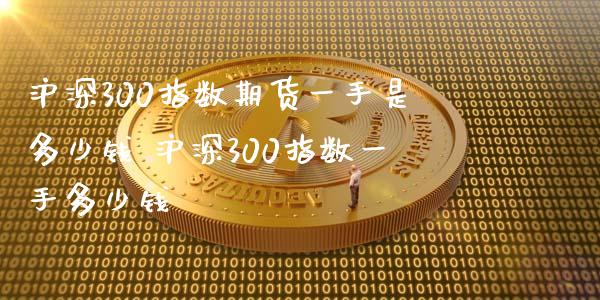 沪深300指数期货一手是多少钱 沪深300指数一手多少钱
