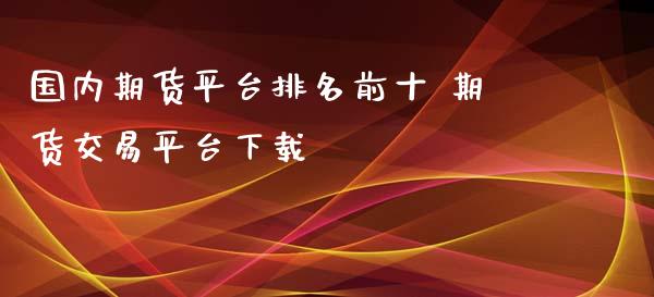 国内期货平台排名前十 期货交易平台下载