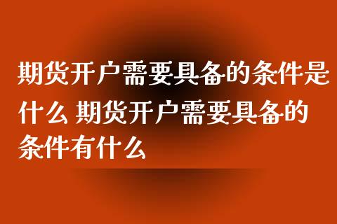 期货开户需要具备的条件是什么 期货开户需要具备的条件有什么