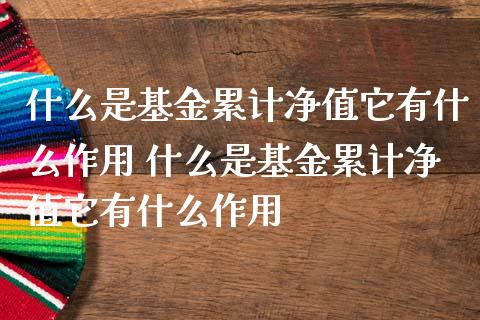 什么是基金累计净值它有什么作用 什么是基金累计净值它有什么作用