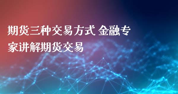 期货三种交易方式 金融专家讲解期货交易