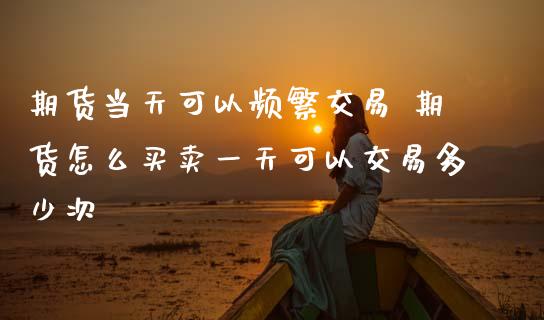 期货当天可以频繁交易 期货怎么买卖一天可以交易多少次