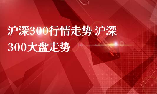 沪深300行情走势 沪深300大盘走势