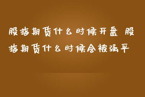 股指期货什么时候开盘 股指期货什么时候会平