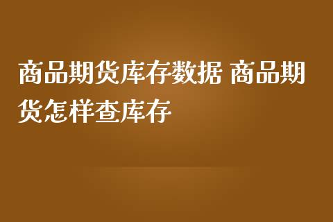 商品期货库存数据 商品期货怎样查库存