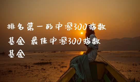 排名第一的沪深300指数基金 最佳沪深300指数基金