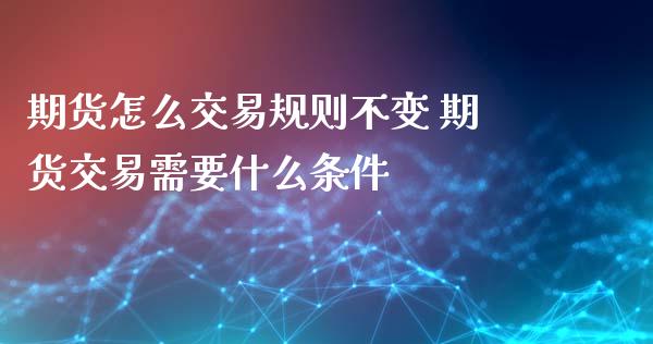 期货怎么交易规则不变 期货交易需要什么条件