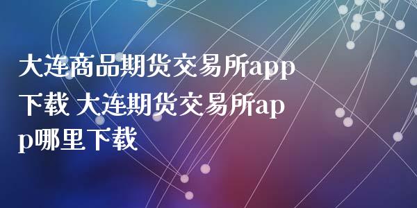 大连商品期货交易所app下载 大连期货交易所app哪里下载
