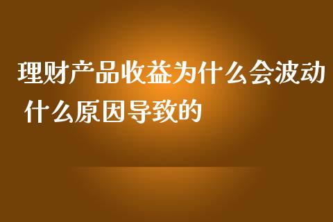 理财产品收益为什么会波动 什么原因导致的