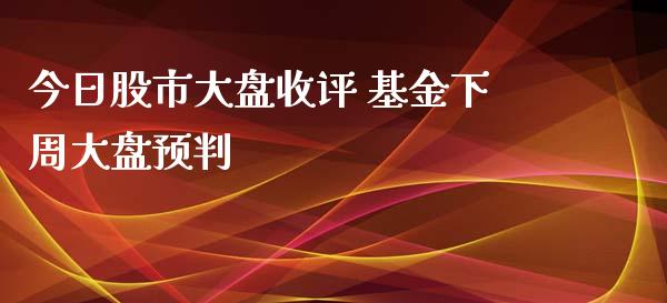 今日股市大盘收评 基金下周大盘预判