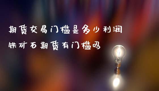 期货交易门槛是多少利润 铁矿石期货有门槛吗
