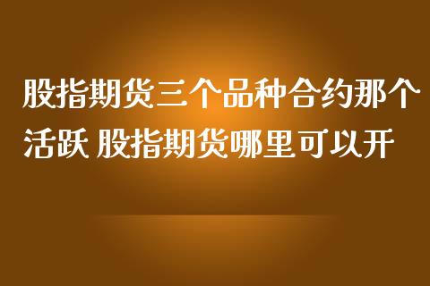 股指期货三个品种合约那个活跃 股指期货哪里可以开