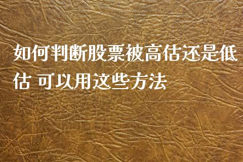如何判断股票被高估还是低估 可以用这些方法