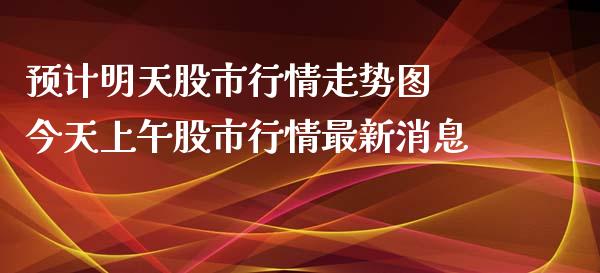 预计明天股市行情走势图 今天上午股市行情最新消息