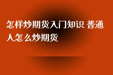 怎样炒期货入门知识 普通人怎么炒期货