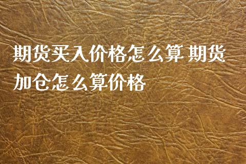 期货买入价格怎么算 期货加仓怎么算价格