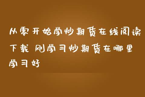 从零开始学炒期货在线阅读下载 刚学炒期货在哪里学好