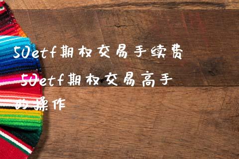 50etf期权交易手续费 50etf期权交易高手的操作