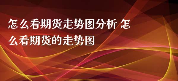 怎么看期货走势图分析 怎么看期货的走势图